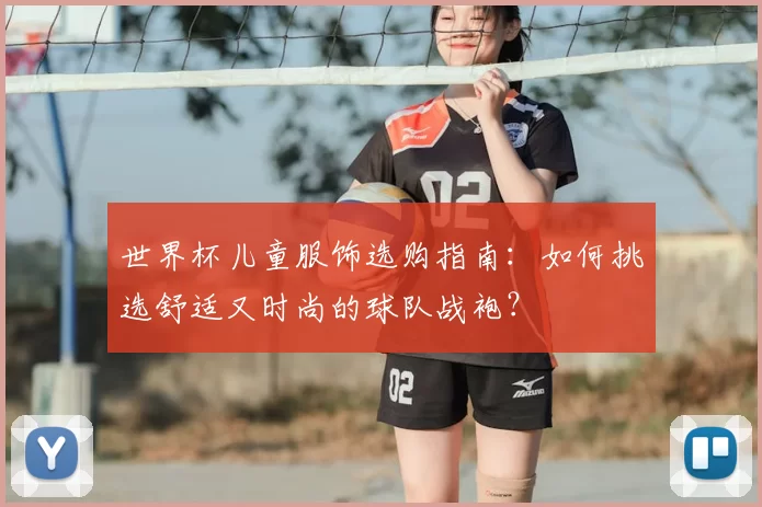 世界杯儿童服饰选购指南:如何挑选舒适又时尚的球队战袍?