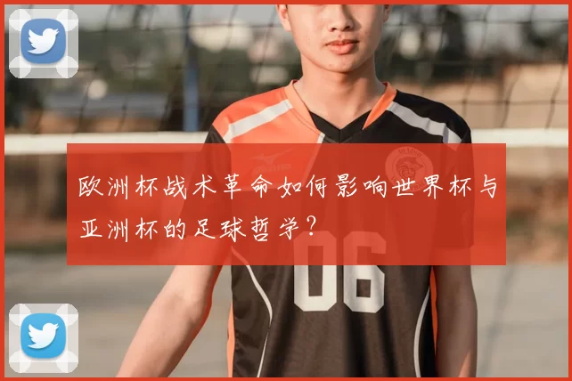 欧洲杯战术革命如何影响世界杯与亚洲杯的足球哲学?