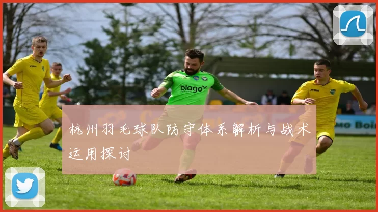 杭州羽毛球队防守体系解析与战术运用探讨