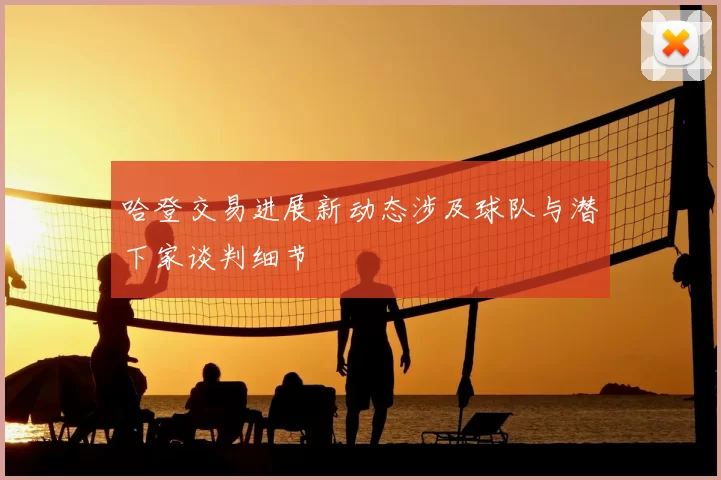 哈登交易进展新动态涉及球队与潜下家谈判细节