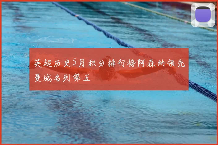 英超历史5月积分排行榜阿森纳领先曼城名列第五