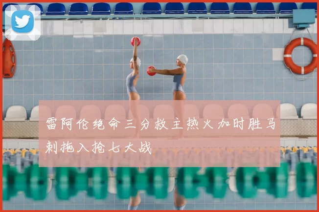 雷阿伦绝命三分救主热火加时胜马刺拖入抢七大战