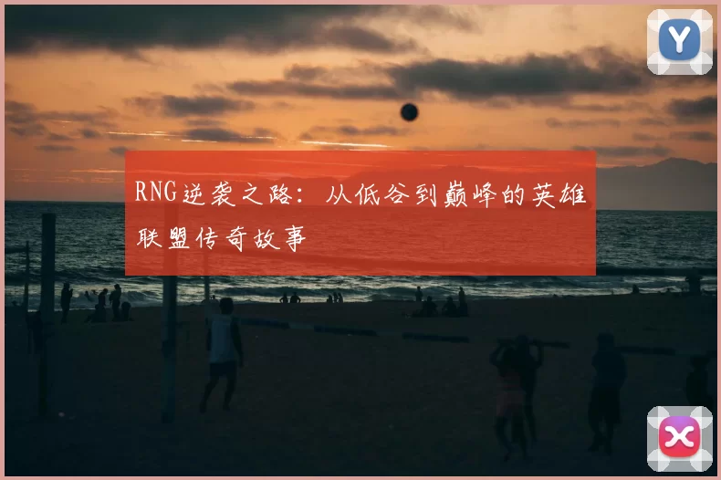 RNG逆袭之路：从低谷到巅峰的英雄联盟传奇故事