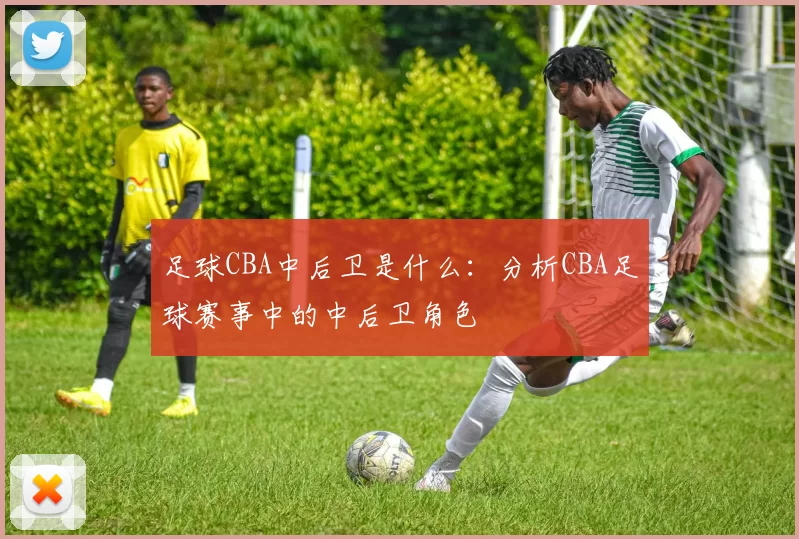足球CBA中后卫是什么：分析CBA足球赛事中的中后卫角色