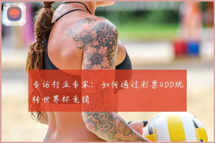 专访行业专家：如何通过彩票app玩转世界杯竞猜