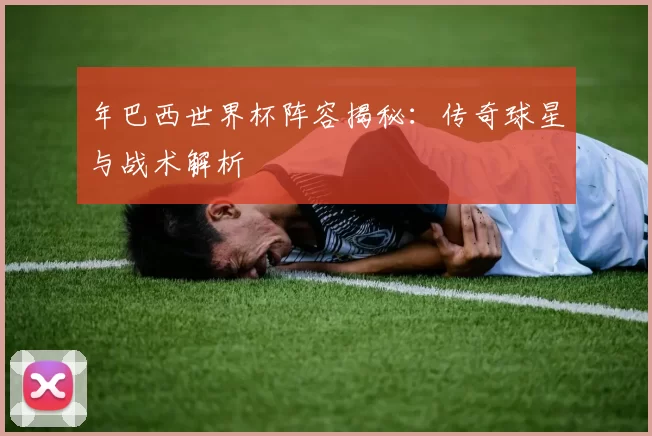 年巴西世界杯阵容揭秘：传奇球星与战术解析