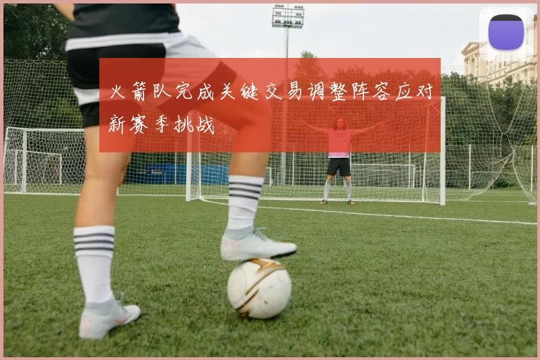 火箭队完成关键交易调整阵容应对新赛季挑战