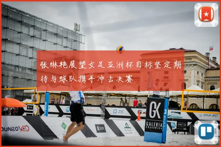 张琳艳展望女足亚洲杯目标坚定期待与球队携手冲击决赛