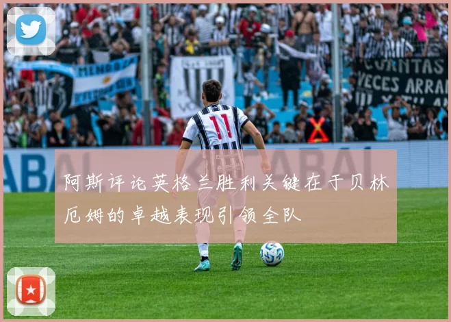 阿斯评论英格兰胜利关键在于贝林厄姆的卓越表现引领全队