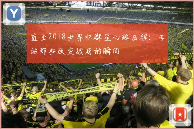 直击2018世界杯群星心路历程:专访那些改变战局的瞬间