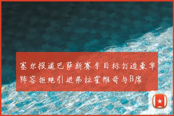 塞尔报道巴萨新赛季目标打造豪华阵容拒绝引进弗拉霍维奇与B席