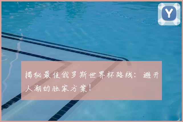 揭秘最佳俄罗斯世界杯路线:避开人潮的独家方案!