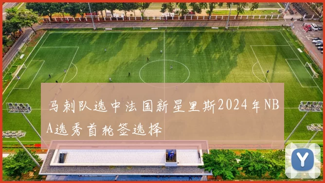 马刺队选中法国新星里斯2024年NBA选秀首轮签选择