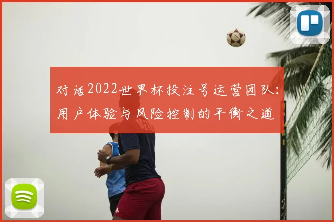 对话2022世界杯投注号运营团队：用户体验与风险控制的平衡之道