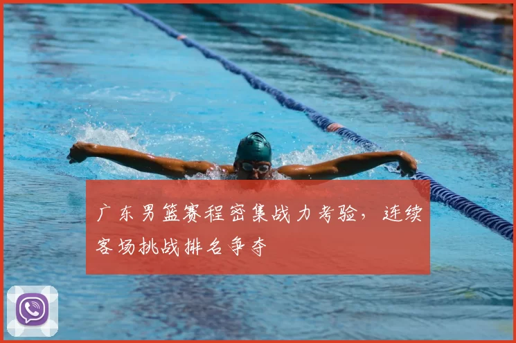 广东男篮赛程密集战力考验，连续客场挑战排名争夺