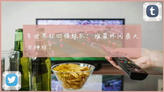 年世界杯四强球队：谁最终问鼎大力神杯？