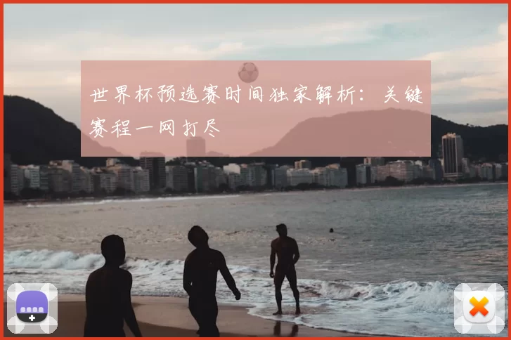 世界杯预选赛时间独家解析:关键赛程一网打尽