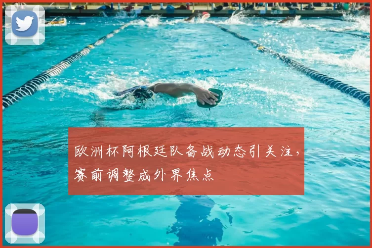 欧洲杯阿根廷队备战动态引关注，赛前调整成外界焦点