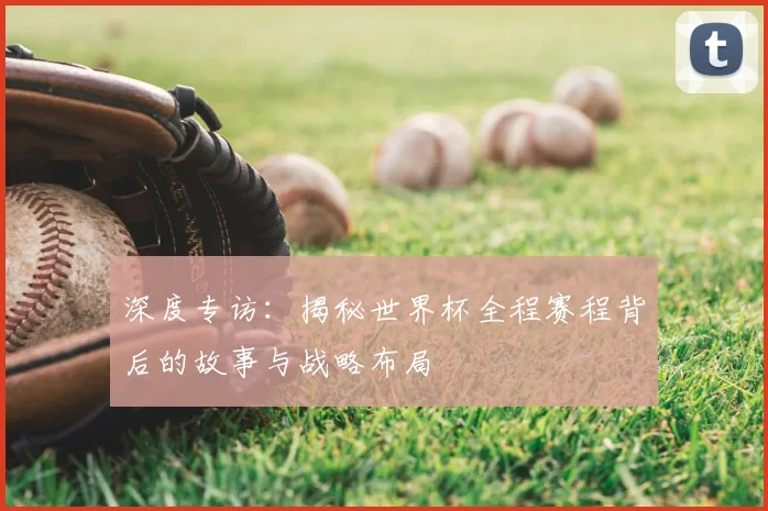 深度专访:揭秘世界杯全程赛程背后的故事与战略布局