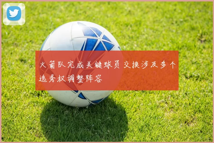 火箭队完成关键球员交换涉及多个选秀权调整阵容