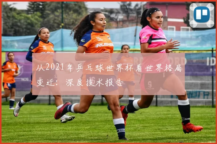 从2021年乒乓球世界杯看世界格局变迁：深度技术报告