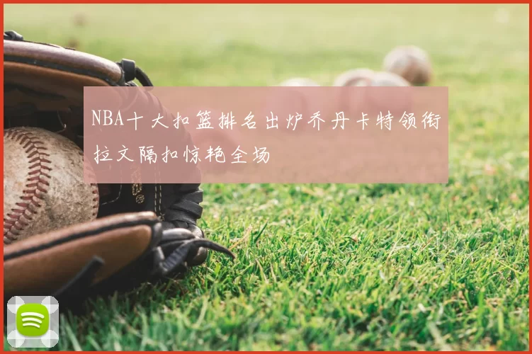 NBA十大扣篮排名出炉乔丹卡特领衔拉文隔扣惊艳全场