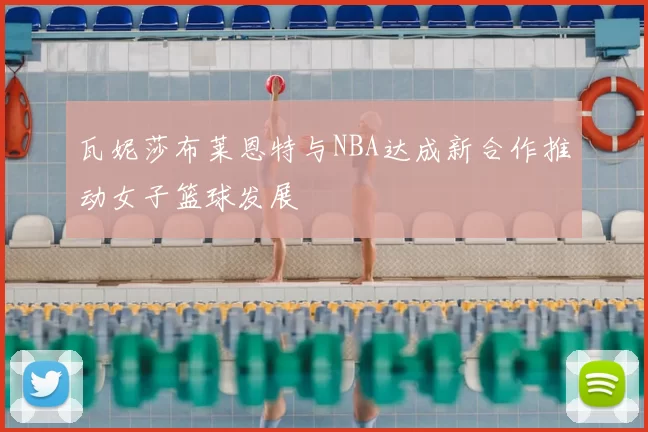瓦妮莎布莱恩特与NBA达成新合作推动女子篮球发展