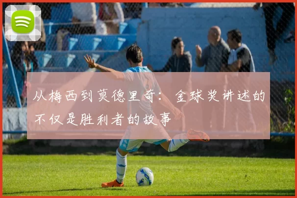 从梅西到莫德里奇:金球奖讲述的不仅是胜利者的故事