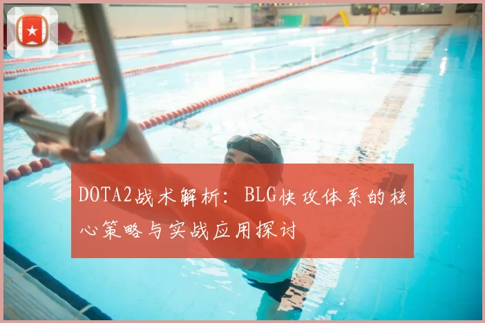DOTA2战术解析:BLG快攻体系的核心策略与实战应用探讨