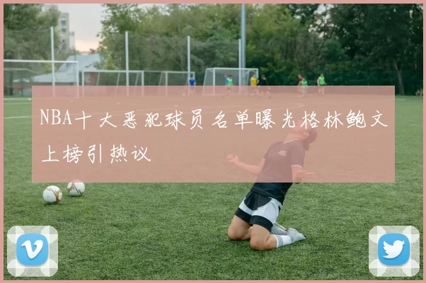 NBA十大恶犯球员名单曝光格林鲍文上榜引热议