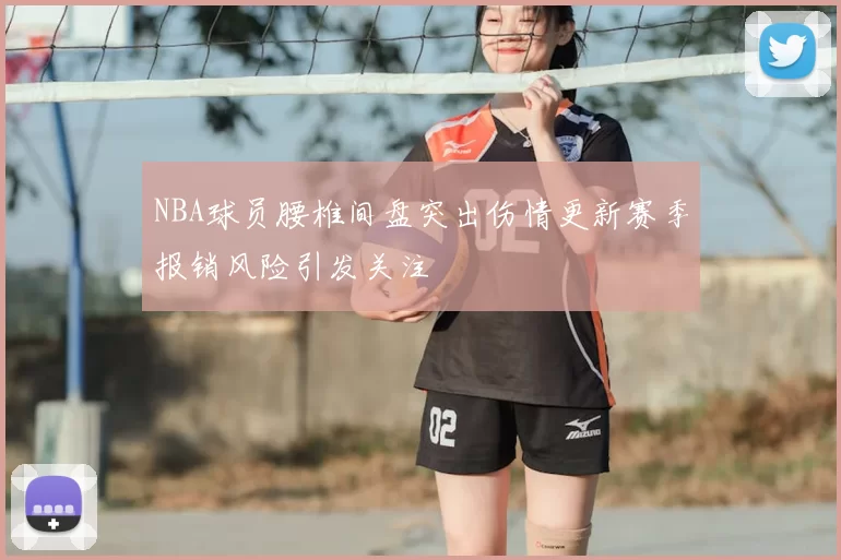 NBA球员腰椎间盘突出伤情更新赛季报销风险引发关注