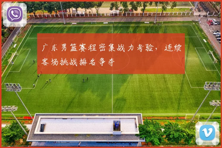 广东男篮赛程密集战力考验，连续客场挑战排名争夺